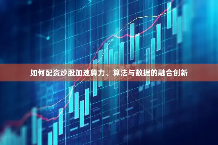 如何配资炒股加速算力、算法与数据的融合创新