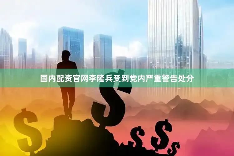 国内配资官网李隆兵受到党内严重警告处分