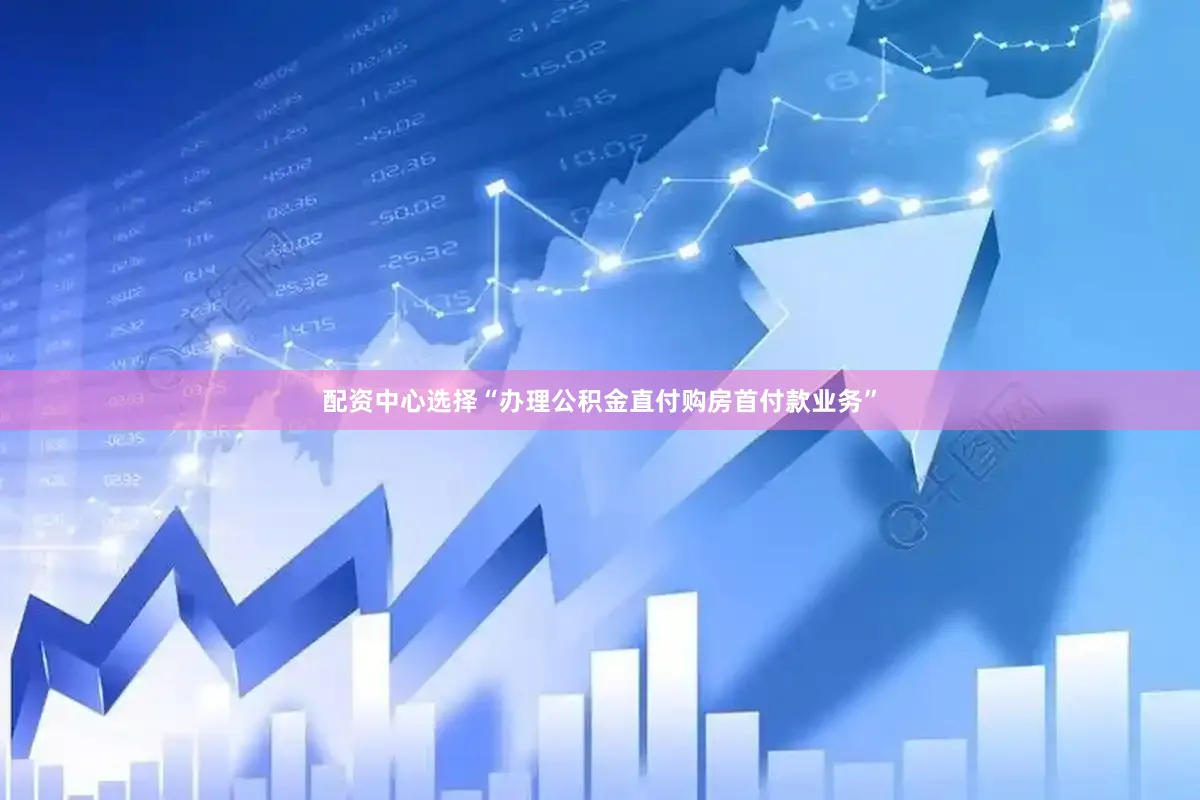 配资中心选择“办理公积金直付购房首付款业务”