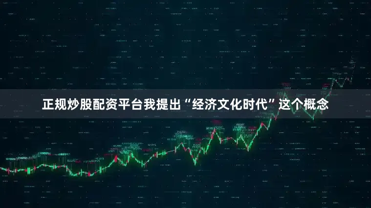 正规炒股配资平台我提出“经济文化时代”这个概念