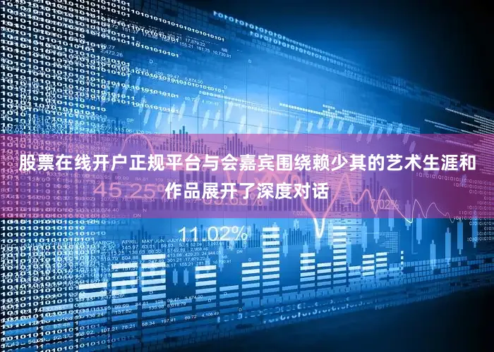 股票在线开户正规平台与会嘉宾围绕赖少其的艺术生涯和作品展开了深度对话