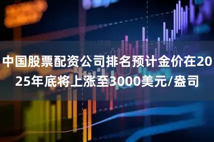 中国股票配资公司排名预计金价在2025年底将上涨至3000美元/盎司