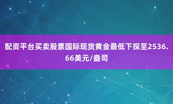 配资平台买卖股票国际现货黄金最低下探至2536.66美元/盎司