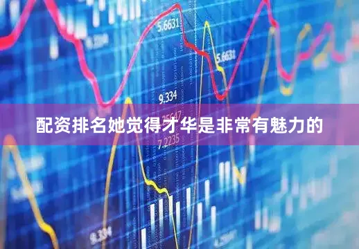 配资排名她觉得才华是非常有魅力的