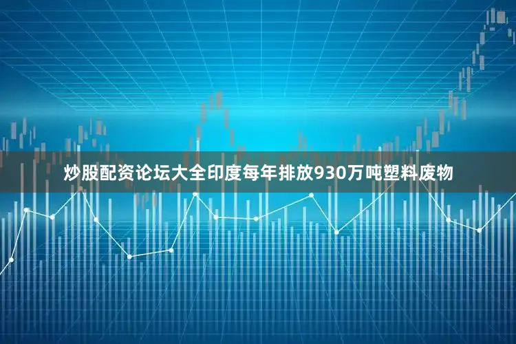 炒股配资论坛大全印度每年排放930万吨塑料废物