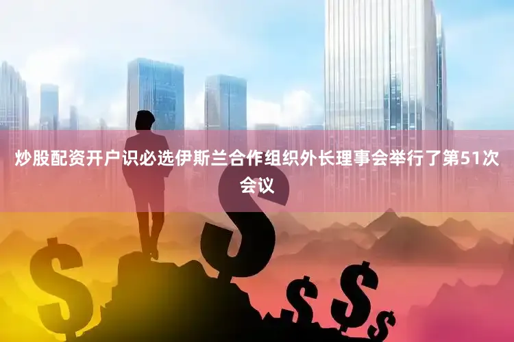 炒股配资开户识必选伊斯兰合作组织外长理事会举行了第51次会议