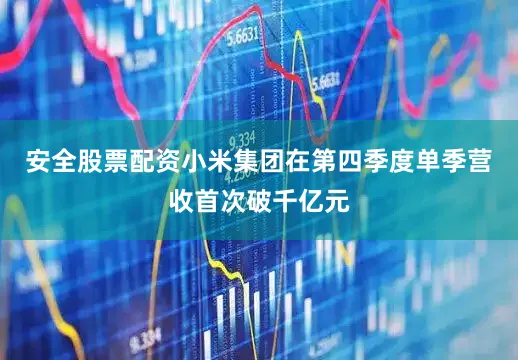 安全股票配资小米集团在第四季度单季营收首次破千亿元