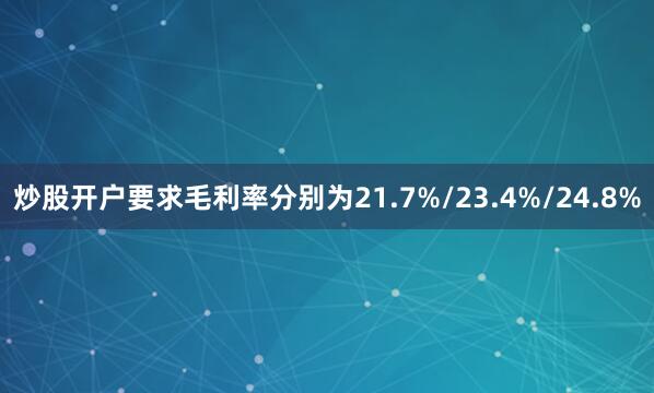 炒股开户要求毛利率分别为21.7%/23.4%/24.8%