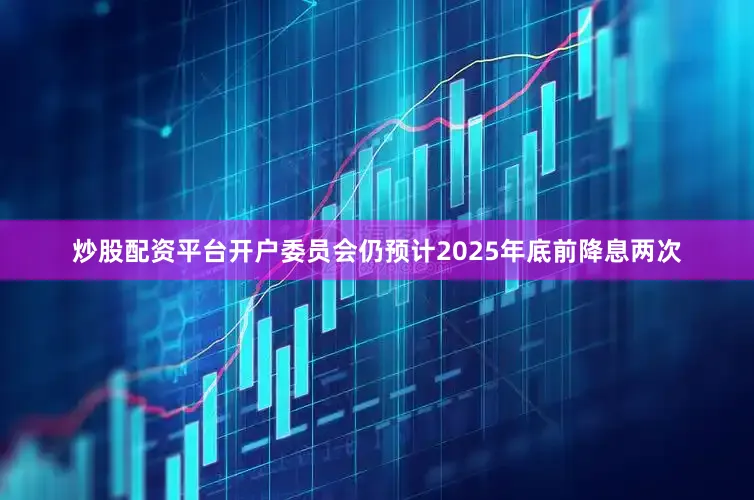 炒股配资平台开户委员会仍预计2025年底前降息两次