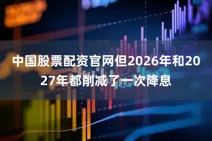 中国股票配资官网但2026年和2027年都削减了一次降息