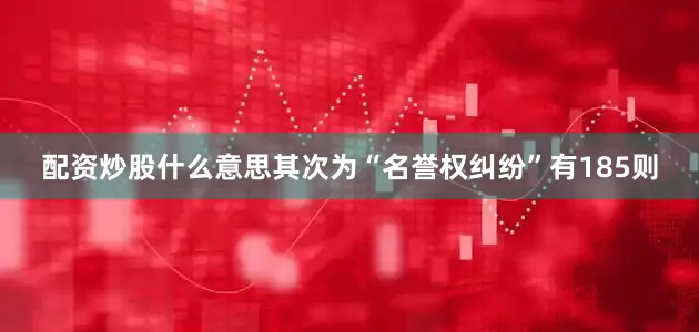 配资炒股什么意思其次为“名誉权纠纷”有185则