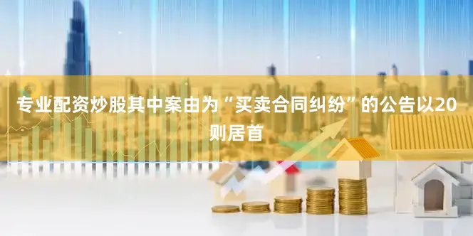 专业配资炒股其中案由为“买卖合同纠纷”的公告以20则居首