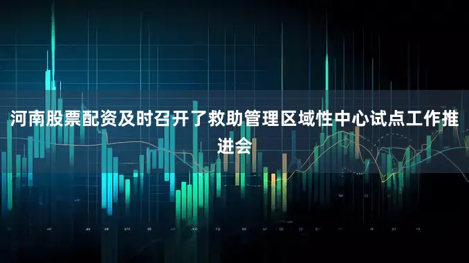 河南股票配资及时召开了救助管理区域性中心试点工作推进会