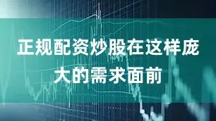 正规配资炒股在这样庞大的需求面前