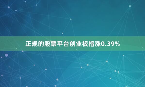 正规的股票平台创业板指涨0.39%