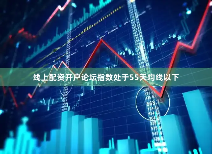 线上配资开户论坛指数处于55天均线以下