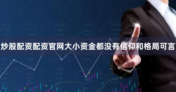炒股配资配资官网大小资金都没有信仰和格局可言
