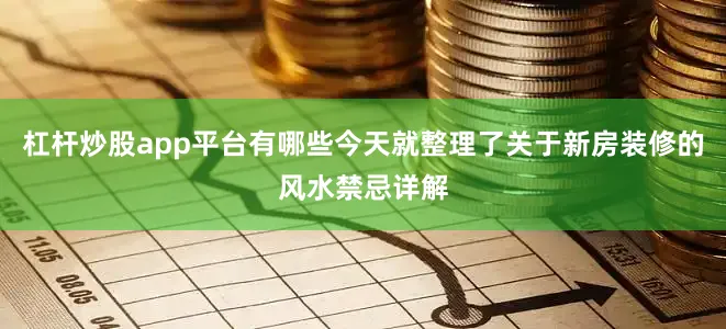 杠杆炒股app平台有哪些今天就整理了关于新房装修的风水禁忌详解