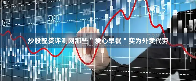 炒股配资评测网那些＂爱心早餐＂实为外卖代劳