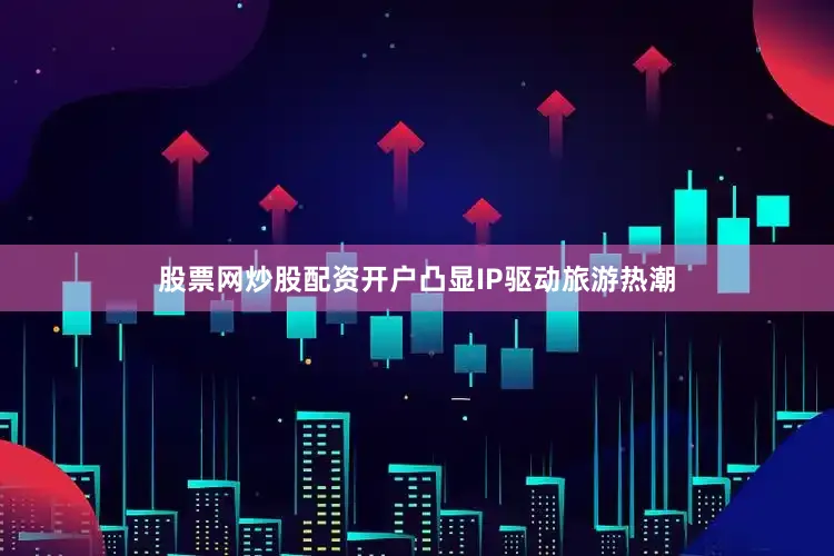 股票网炒股配资开户凸显IP驱动旅游热潮