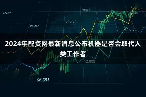 2024年配资网最新消息公布机器是否会取代人类工作者