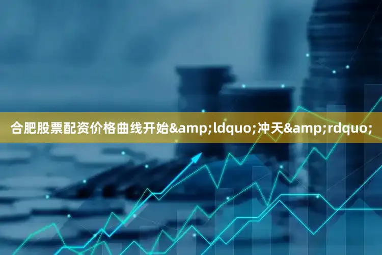 合肥股票配资价格曲线开始&ldquo;冲天&rdquo;
