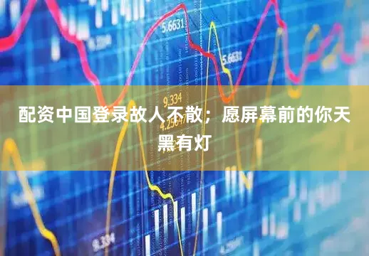 配资中国登录故人不散；愿屏幕前的你天黑有灯