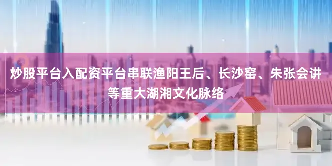 炒股平台入配资平台串联渔阳王后、长沙窑、朱张会讲等重大湖湘文化脉络