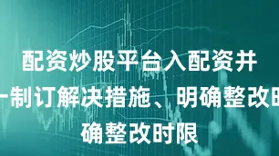 配资炒股平台入配资并逐一制订解决措施、明确整改时限