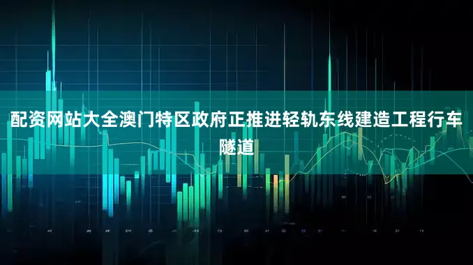 配资网站大全澳门特区政府正推进轻轨东线建造工程行车隧道