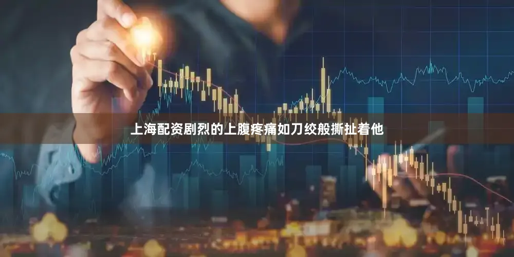 上海配资剧烈的上腹疼痛如刀绞般撕扯着他