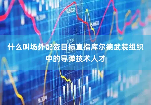 什么叫场外配资目标直指库尔德武装组织中的导弹技术人才