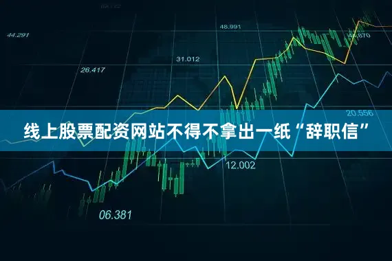 线上股票配资网站不得不拿出一纸“辞职信”