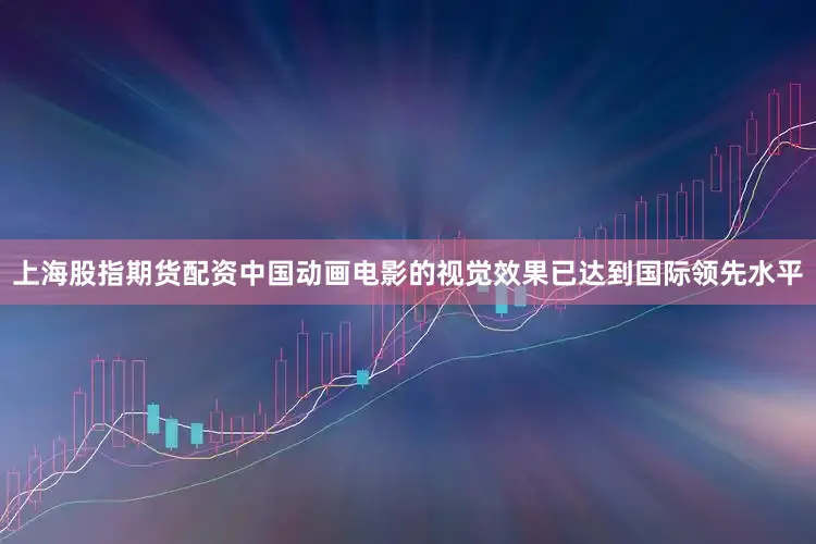 上海股指期货配资中国动画电影的视觉效果已达到国际领先水平