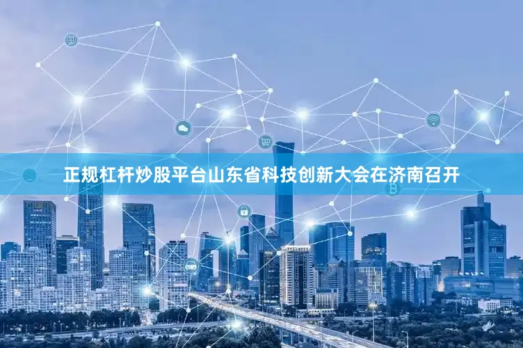 正规杠杆炒股平台山东省科技创新大会在济南召开