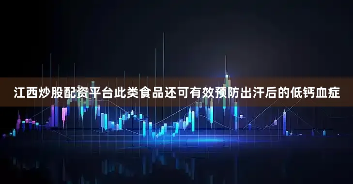 江西炒股配资平台此类食品还可有效预防出汗后的低钙血症