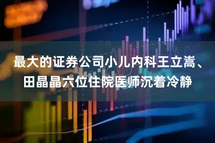 最大的证券公司小儿内科王立嵩、田晶晶六位住院医师沉着冷静