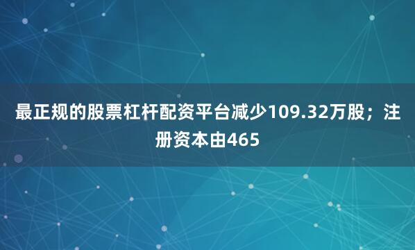 最正规的股票杠杆配资平台减少109.32万股；注册资本由465