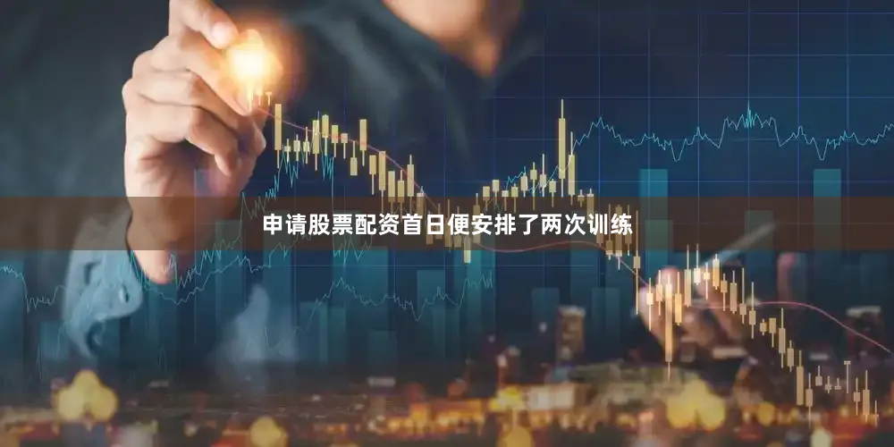 申请股票配资首日便安排了两次训练