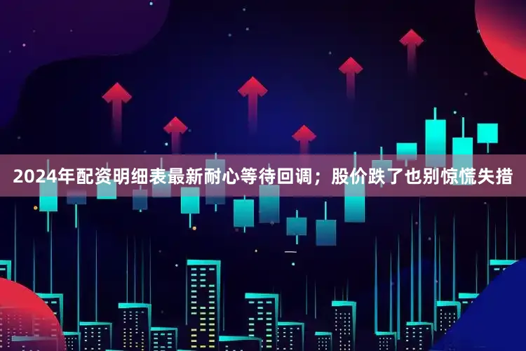 2024年配资明细表最新耐心等待回调；股价跌了也别惊慌失措