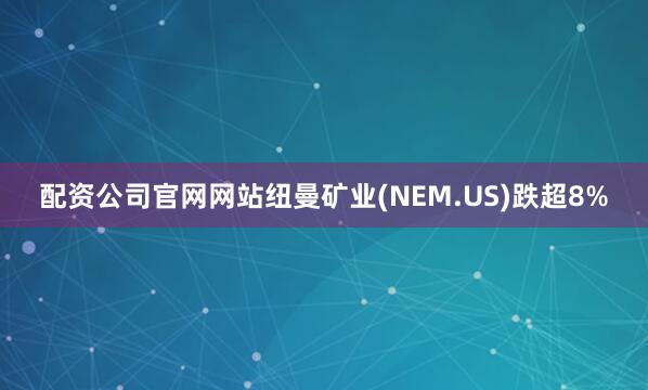 配资公司官网网站纽曼矿业(NEM.US)跌超8%