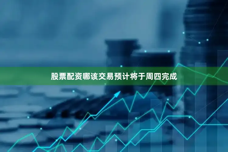 股票配资哪该交易预计将于周四完成