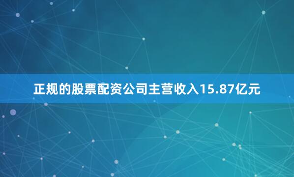正规的股票配资公司主营收入15.87亿元