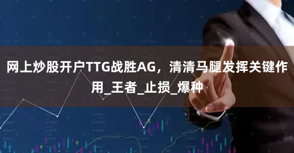 网上炒股开户TTG战胜AG，清清马腿发挥关键作用_王者_止损_爆种