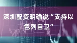 深圳配资明确说“支持以色列自卫”