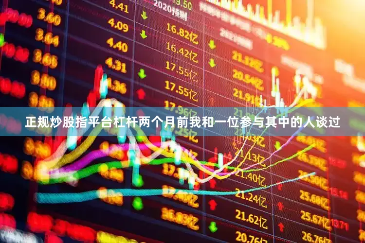 正规炒股指平台杠杆两个月前我和一位参与其中的人谈过
