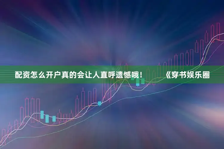 配资怎么开户真的会让人直呼遗憾哦！        《穿书娱乐圈