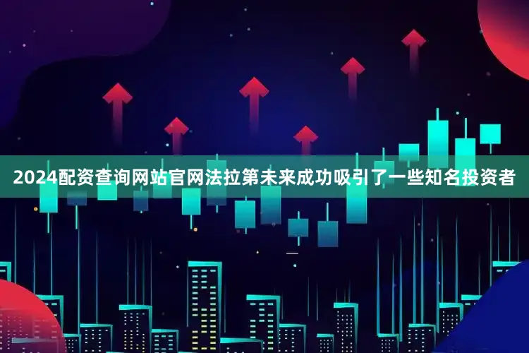 2024配资查询网站官网法拉第未来成功吸引了一些知名投资者
