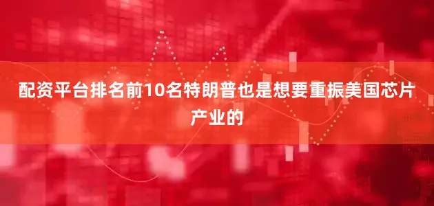 配资平台排名前10名特朗普也是想要重振美国芯片产业的