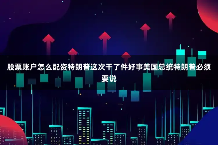股票账户怎么配资特朗普这次干了件好事美国总统特朗普必须要说